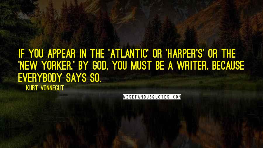 Kurt Vonnegut Quotes: If you appear in the 'Atlantic' or 'Harper's' or the 'New Yorker,' by God, you must be a writer, because everybody says so.