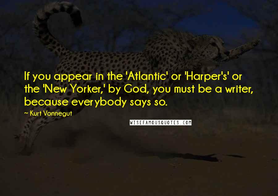 Kurt Vonnegut Quotes: If you appear in the 'Atlantic' or 'Harper's' or the 'New Yorker,' by God, you must be a writer, because everybody says so.