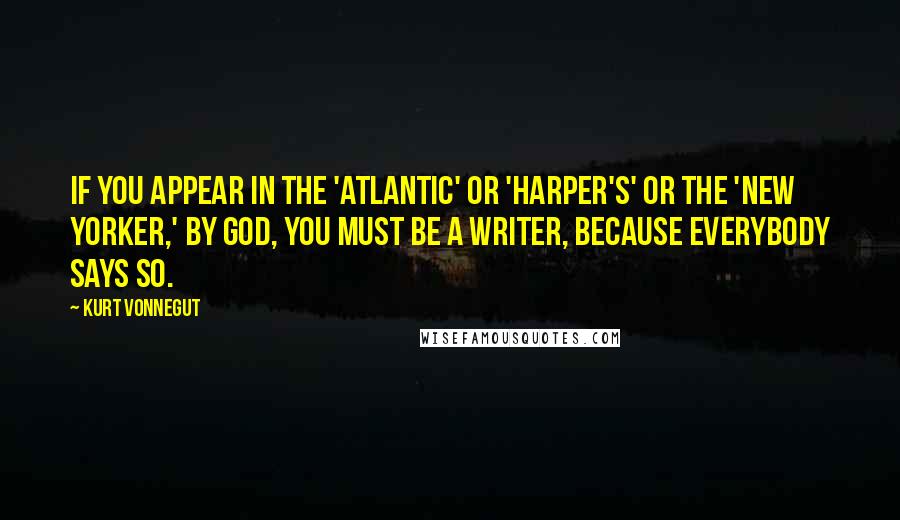 Kurt Vonnegut Quotes: If you appear in the 'Atlantic' or 'Harper's' or the 'New Yorker,' by God, you must be a writer, because everybody says so.