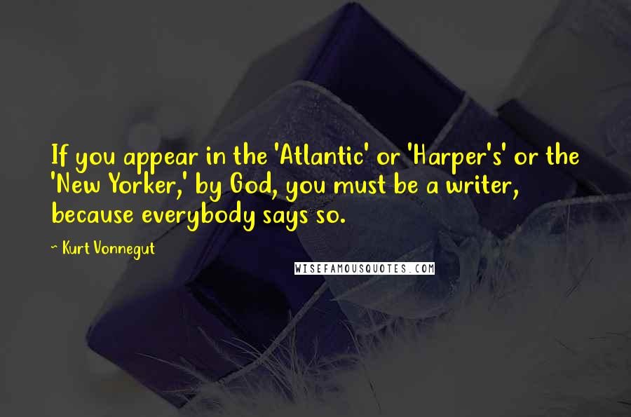 Kurt Vonnegut Quotes: If you appear in the 'Atlantic' or 'Harper's' or the 'New Yorker,' by God, you must be a writer, because everybody says so.