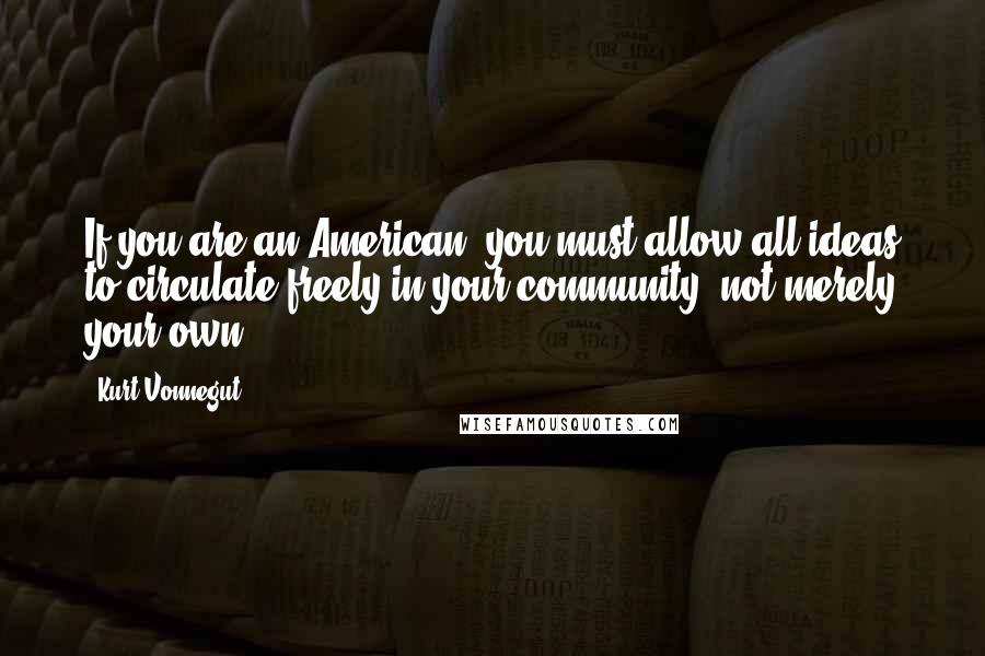 Kurt Vonnegut Quotes: If you are an American, you must allow all ideas to circulate freely in your community, not merely your own.