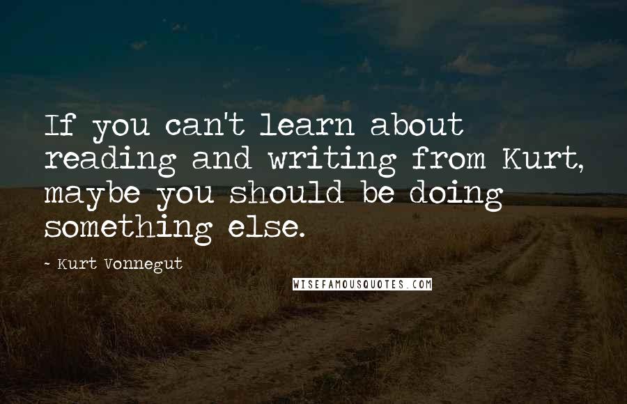 Kurt Vonnegut Quotes: If you can't learn about reading and writing from Kurt, maybe you should be doing something else.