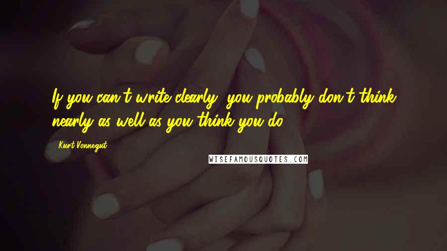 Kurt Vonnegut Quotes: If you can't write clearly, you probably don't think nearly as well as you think you do.