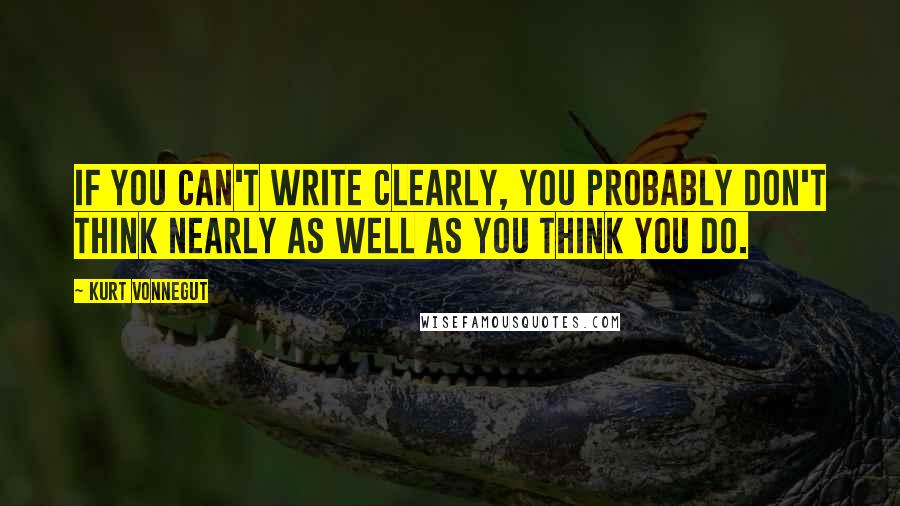 Kurt Vonnegut Quotes: If you can't write clearly, you probably don't think nearly as well as you think you do.