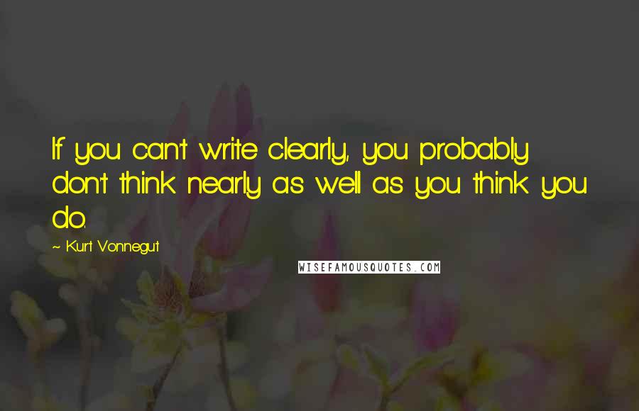 Kurt Vonnegut Quotes: If you can't write clearly, you probably don't think nearly as well as you think you do.