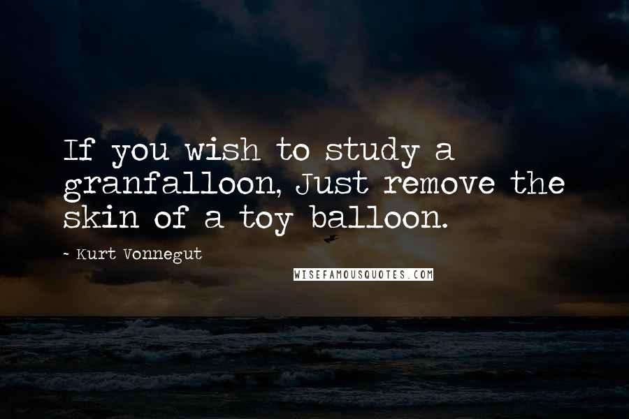 Kurt Vonnegut Quotes: If you wish to study a granfalloon, Just remove the skin of a toy balloon.