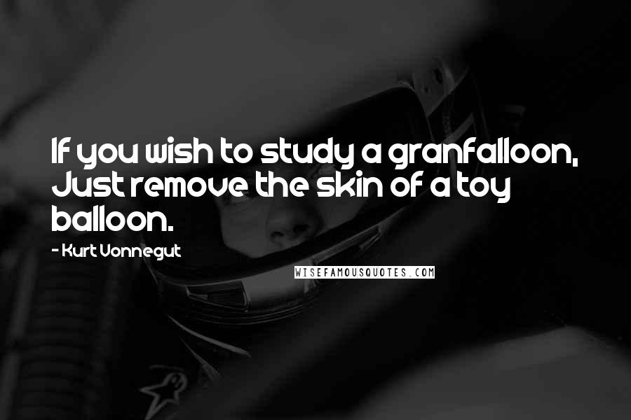Kurt Vonnegut Quotes: If you wish to study a granfalloon, Just remove the skin of a toy balloon.