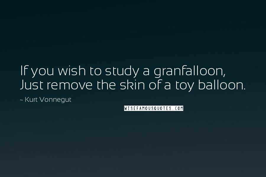 Kurt Vonnegut Quotes: If you wish to study a granfalloon, Just remove the skin of a toy balloon.