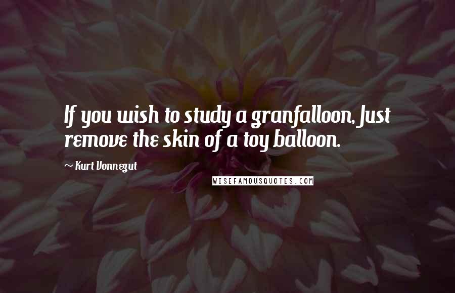 Kurt Vonnegut Quotes: If you wish to study a granfalloon, Just remove the skin of a toy balloon.