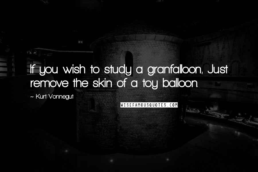 Kurt Vonnegut Quotes: If you wish to study a granfalloon, Just remove the skin of a toy balloon.