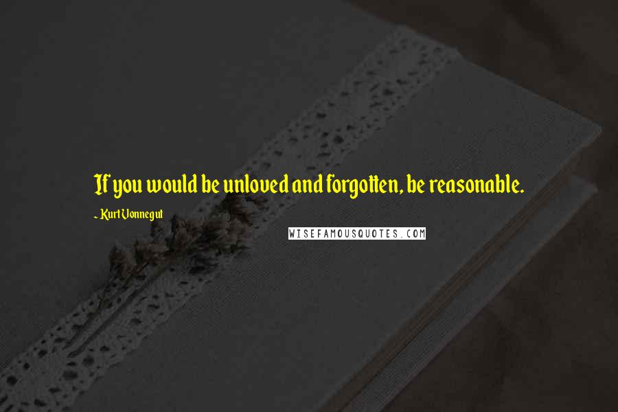 Kurt Vonnegut Quotes: If you would be unloved and forgotten, be reasonable.