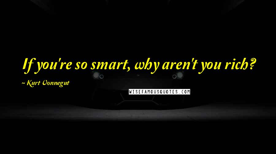 Kurt Vonnegut Quotes: If you're so smart, why aren't you rich?