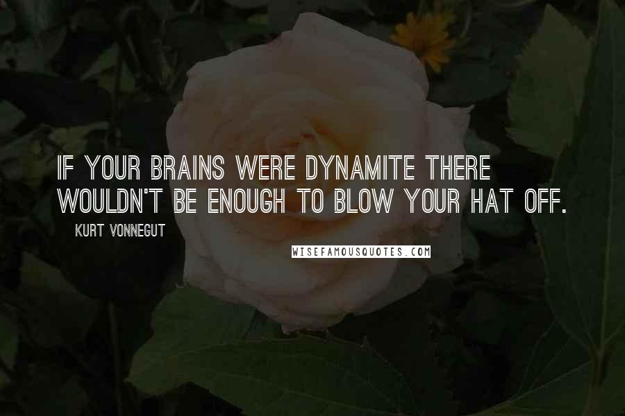 Kurt Vonnegut Quotes: If your brains were dynamite there wouldn't be enough to blow your hat off.