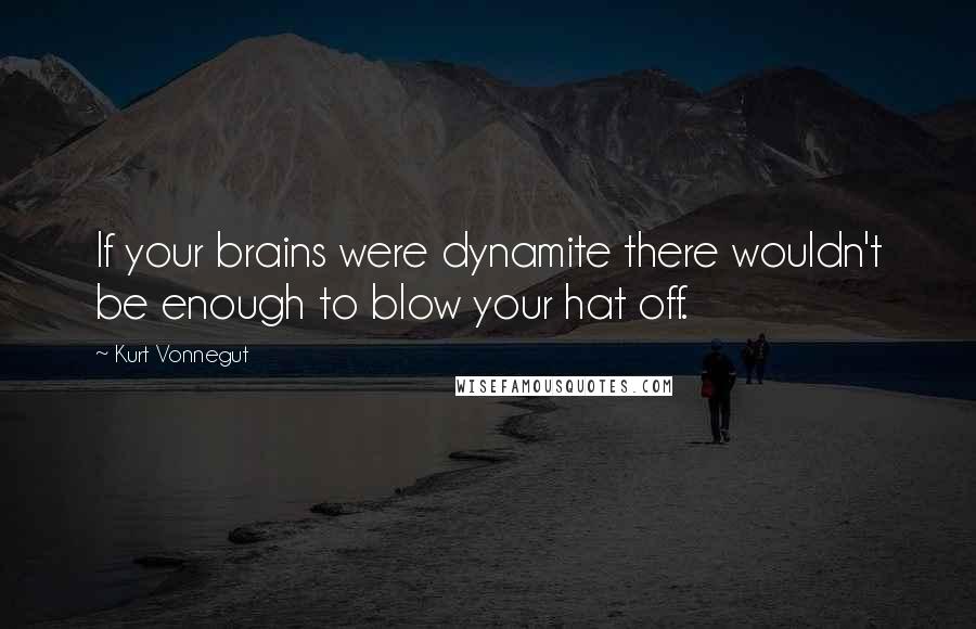 Kurt Vonnegut Quotes: If your brains were dynamite there wouldn't be enough to blow your hat off.