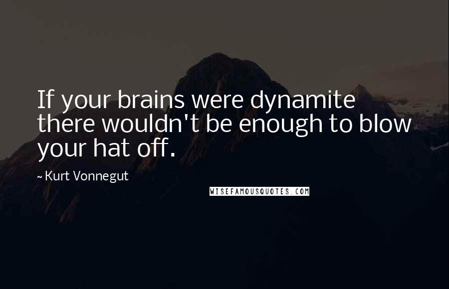 Kurt Vonnegut Quotes: If your brains were dynamite there wouldn't be enough to blow your hat off.