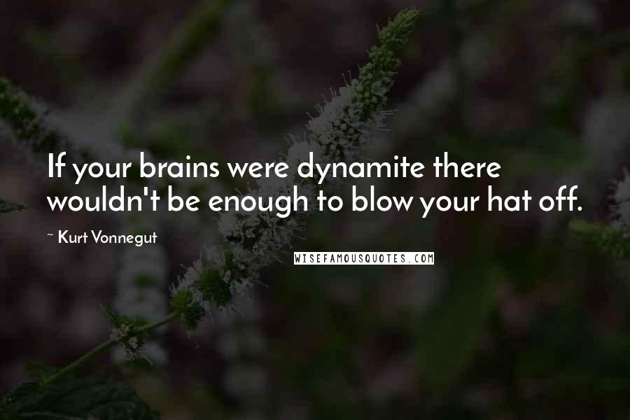 Kurt Vonnegut Quotes: If your brains were dynamite there wouldn't be enough to blow your hat off.