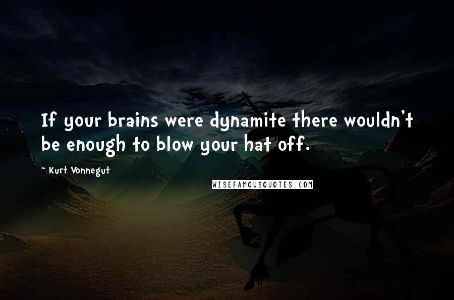 Kurt Vonnegut Quotes: If your brains were dynamite there wouldn't be enough to blow your hat off.