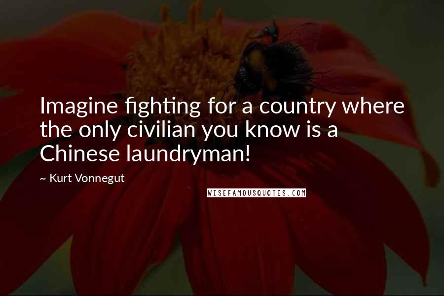 Kurt Vonnegut Quotes: Imagine fighting for a country where the only civilian you know is a Chinese laundryman!