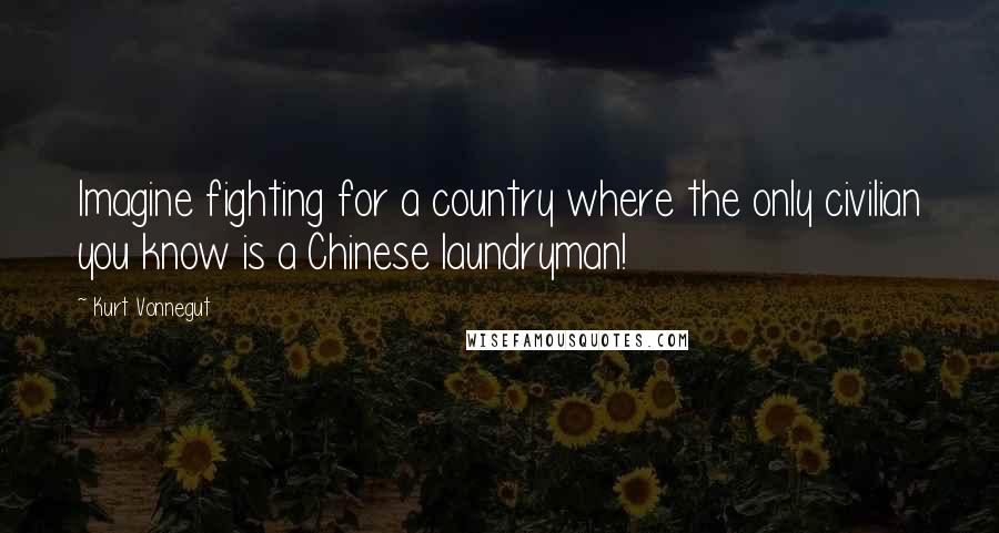 Kurt Vonnegut Quotes: Imagine fighting for a country where the only civilian you know is a Chinese laundryman!