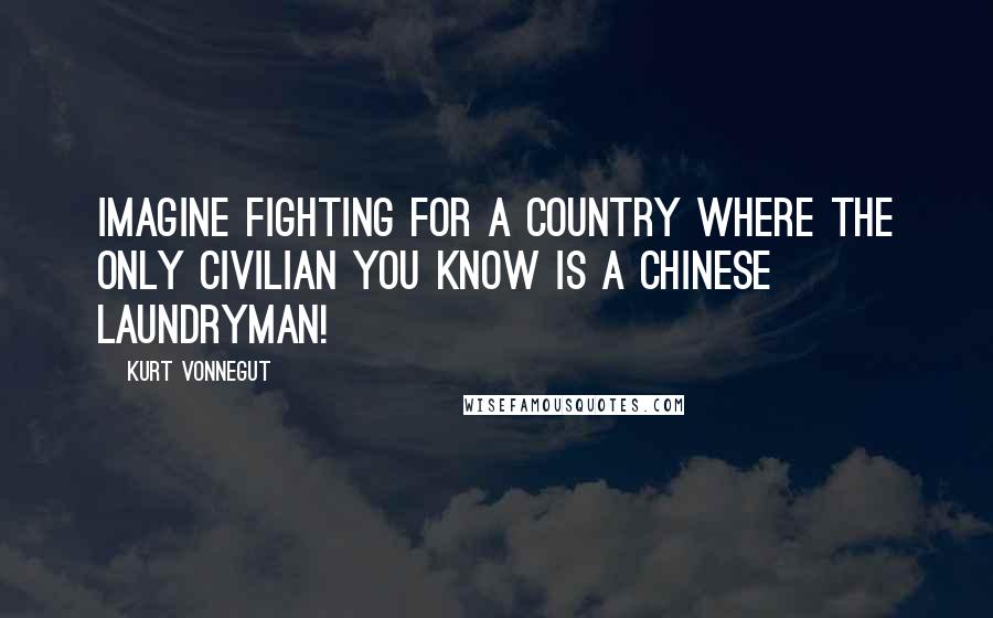 Kurt Vonnegut Quotes: Imagine fighting for a country where the only civilian you know is a Chinese laundryman!