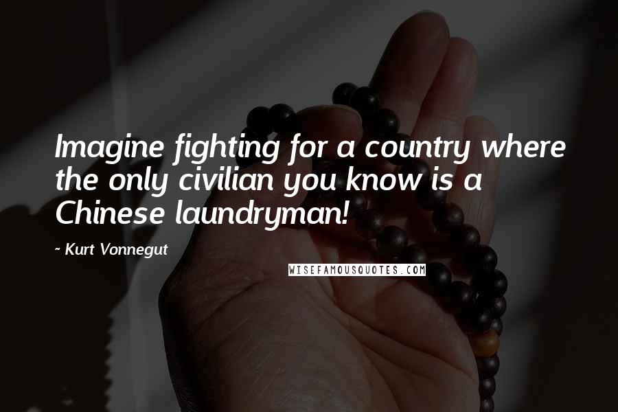 Kurt Vonnegut Quotes: Imagine fighting for a country where the only civilian you know is a Chinese laundryman!