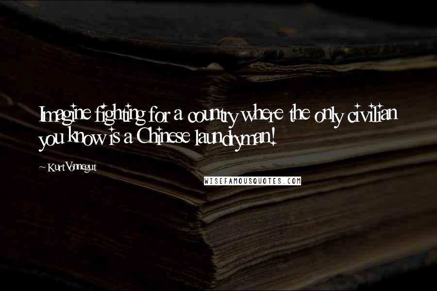 Kurt Vonnegut Quotes: Imagine fighting for a country where the only civilian you know is a Chinese laundryman!