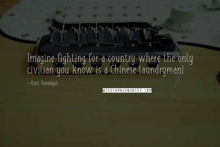 Kurt Vonnegut Quotes: Imagine fighting for a country where the only civilian you know is a Chinese laundryman!