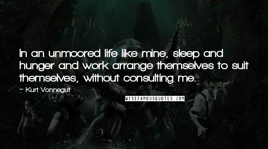 Kurt Vonnegut Quotes: In an unmoored life like mine, sleep and hunger and work arrange themselves to suit themselves, without consulting me.