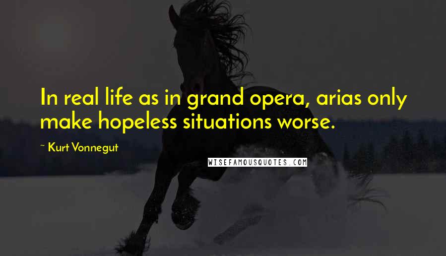 Kurt Vonnegut Quotes: In real life as in grand opera, arias only make hopeless situations worse.