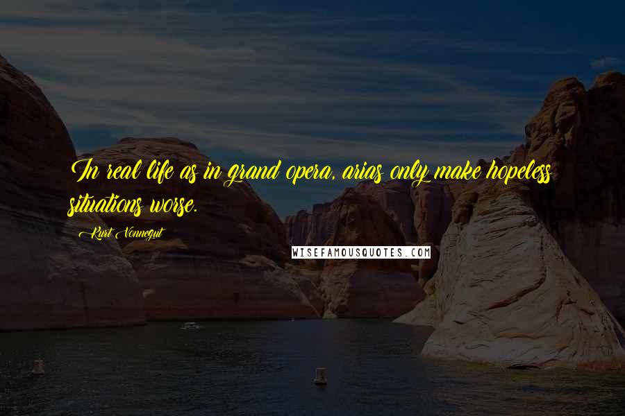 Kurt Vonnegut Quotes: In real life as in grand opera, arias only make hopeless situations worse.