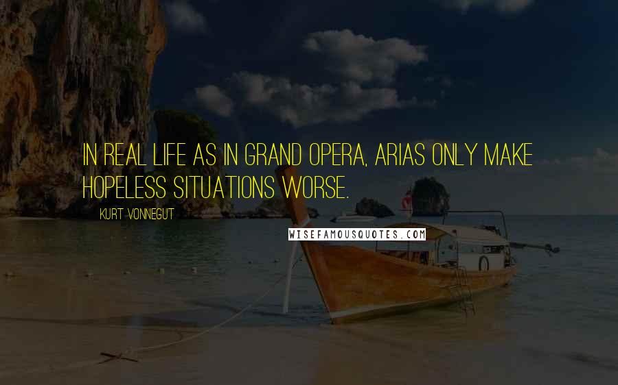 Kurt Vonnegut Quotes: In real life as in grand opera, arias only make hopeless situations worse.
