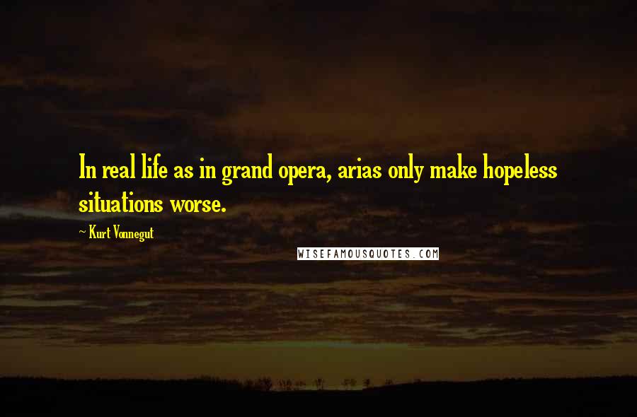 Kurt Vonnegut Quotes: In real life as in grand opera, arias only make hopeless situations worse.