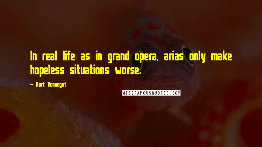 Kurt Vonnegut Quotes: In real life as in grand opera, arias only make hopeless situations worse.