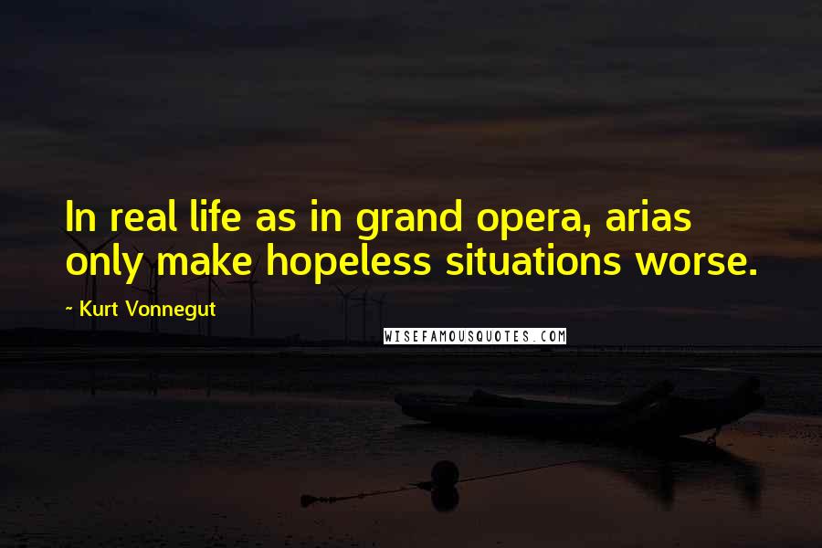Kurt Vonnegut Quotes: In real life as in grand opera, arias only make hopeless situations worse.