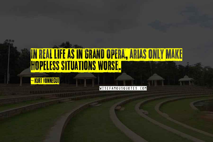 Kurt Vonnegut Quotes: In real life as in grand opera, arias only make hopeless situations worse.