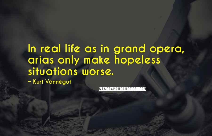 Kurt Vonnegut Quotes: In real life as in grand opera, arias only make hopeless situations worse.