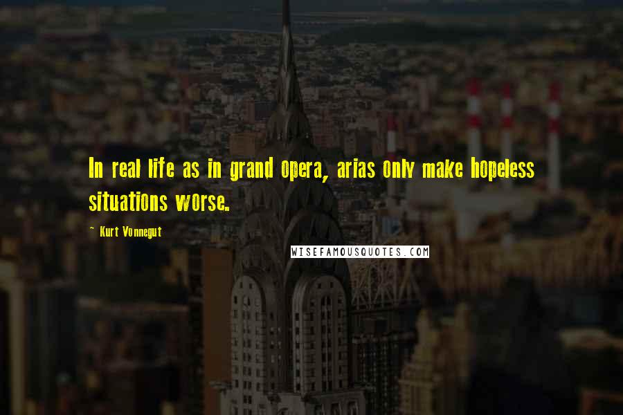 Kurt Vonnegut Quotes: In real life as in grand opera, arias only make hopeless situations worse.