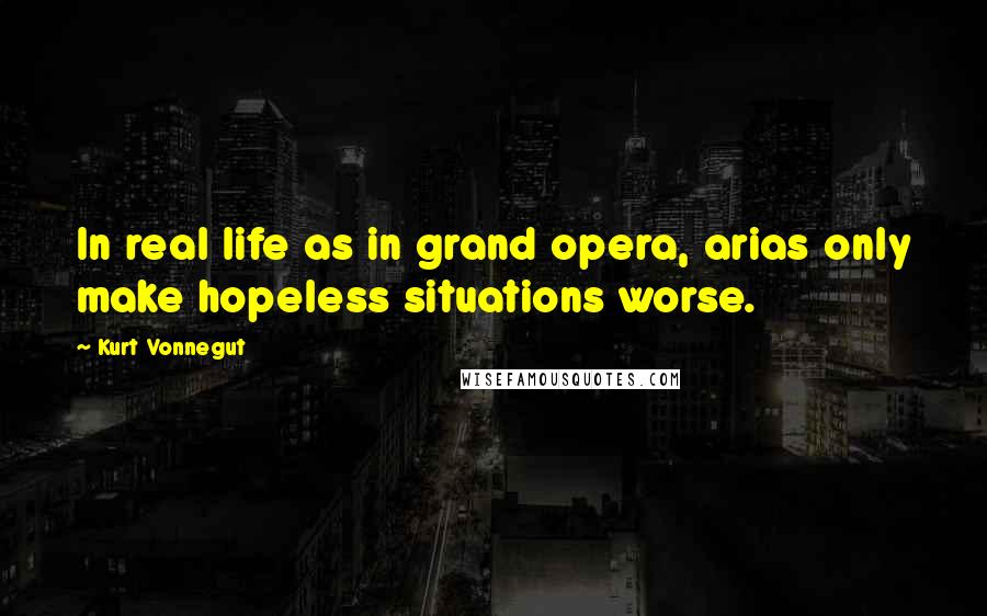 Kurt Vonnegut Quotes: In real life as in grand opera, arias only make hopeless situations worse.