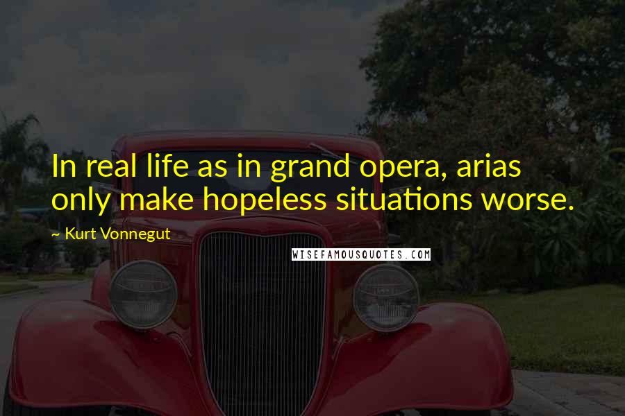 Kurt Vonnegut Quotes: In real life as in grand opera, arias only make hopeless situations worse.