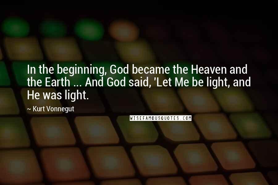 Kurt Vonnegut Quotes: In the beginning, God became the Heaven and the Earth ... And God said, 'Let Me be light, and He was light.