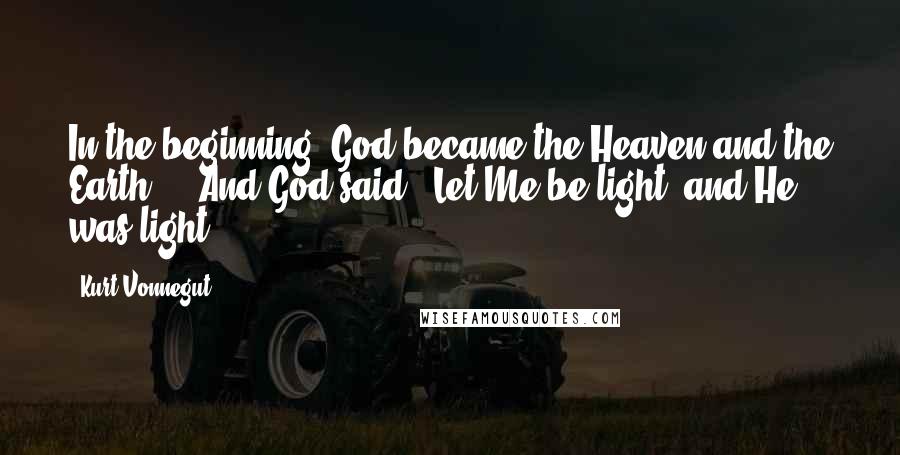 Kurt Vonnegut Quotes: In the beginning, God became the Heaven and the Earth ... And God said, 'Let Me be light, and He was light.