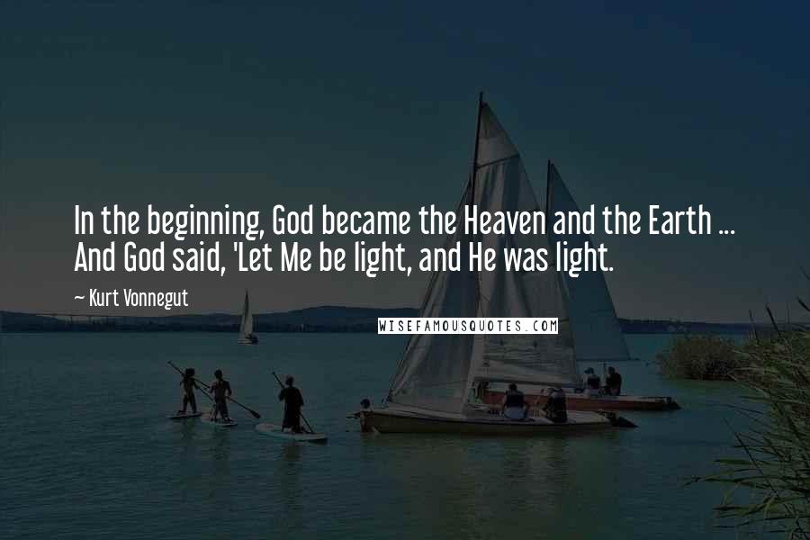 Kurt Vonnegut Quotes: In the beginning, God became the Heaven and the Earth ... And God said, 'Let Me be light, and He was light.