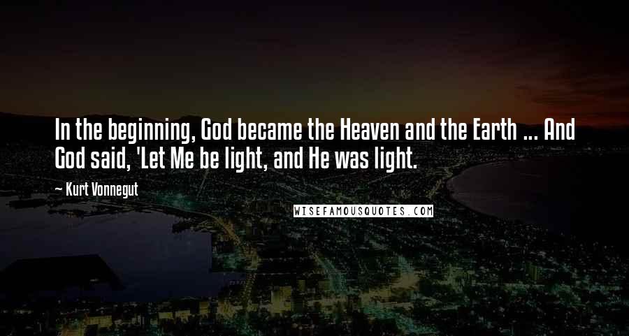 Kurt Vonnegut Quotes: In the beginning, God became the Heaven and the Earth ... And God said, 'Let Me be light, and He was light.