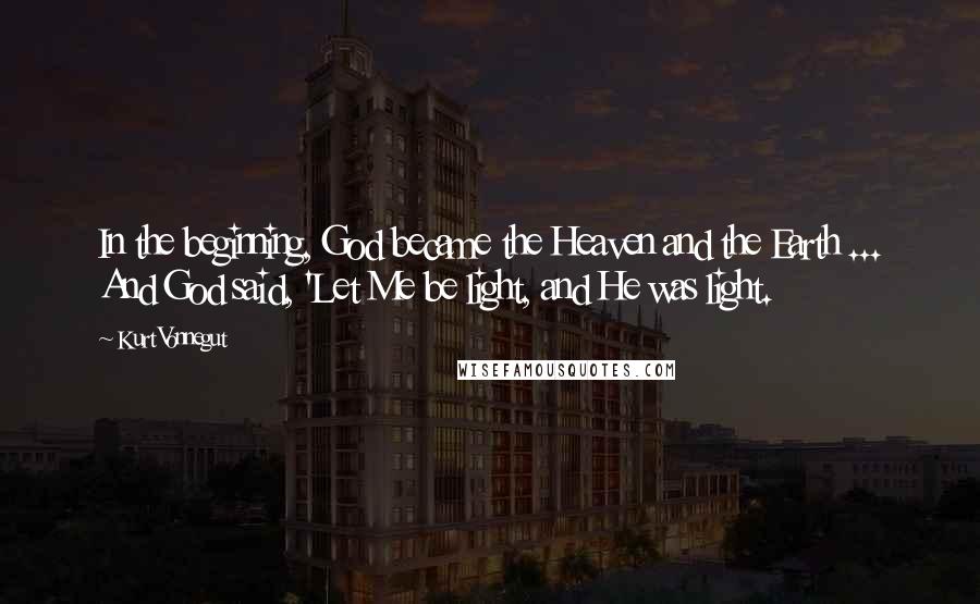 Kurt Vonnegut Quotes: In the beginning, God became the Heaven and the Earth ... And God said, 'Let Me be light, and He was light.