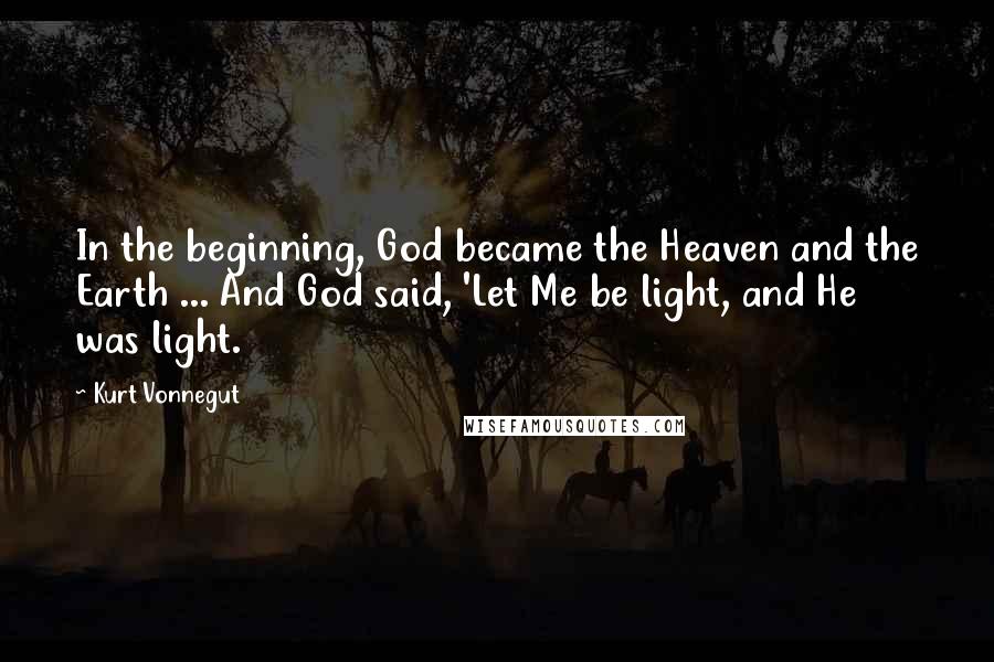 Kurt Vonnegut Quotes: In the beginning, God became the Heaven and the Earth ... And God said, 'Let Me be light, and He was light.