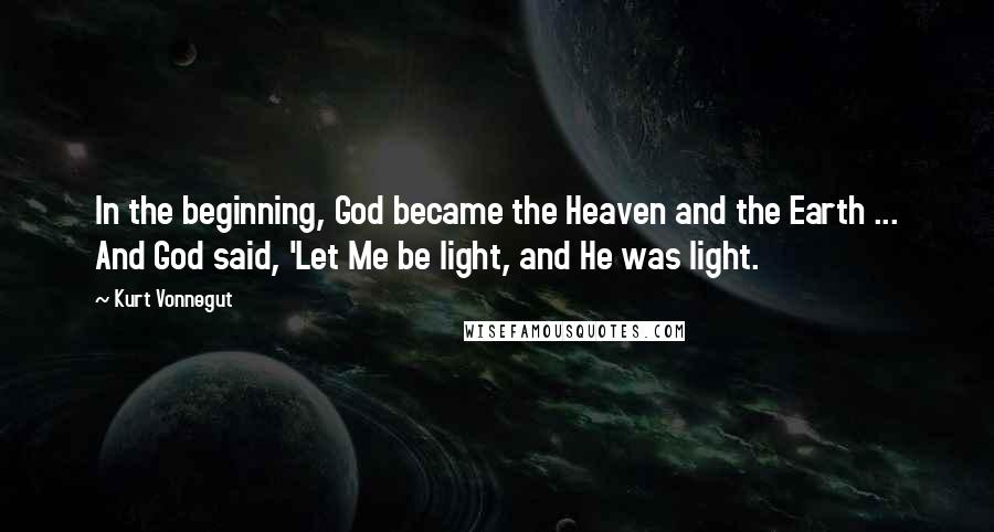 Kurt Vonnegut Quotes: In the beginning, God became the Heaven and the Earth ... And God said, 'Let Me be light, and He was light.