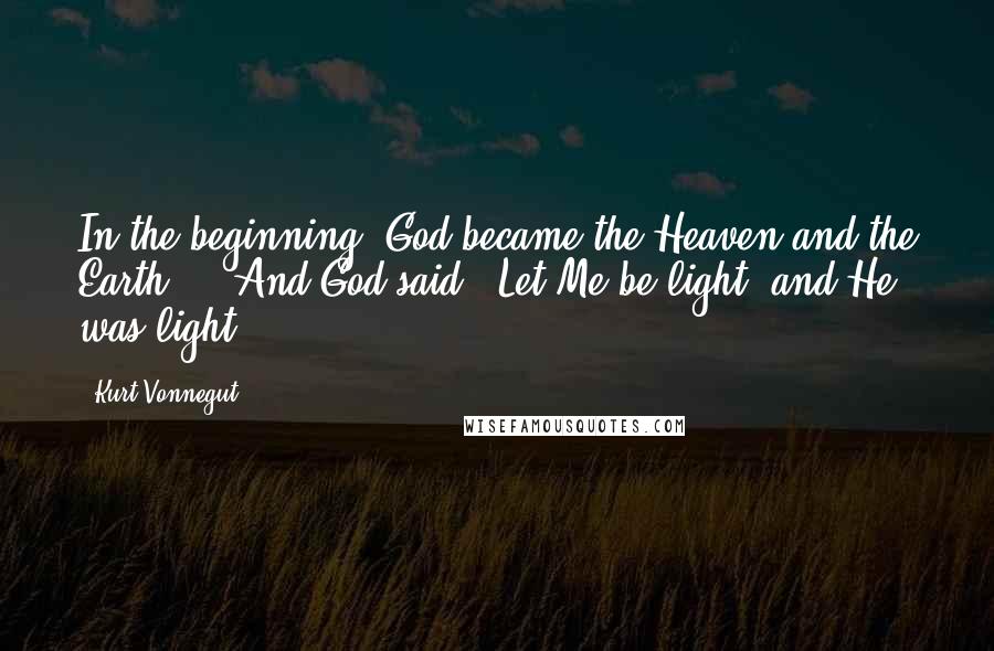 Kurt Vonnegut Quotes: In the beginning, God became the Heaven and the Earth ... And God said, 'Let Me be light, and He was light.