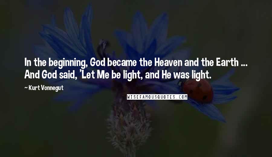 Kurt Vonnegut Quotes: In the beginning, God became the Heaven and the Earth ... And God said, 'Let Me be light, and He was light.