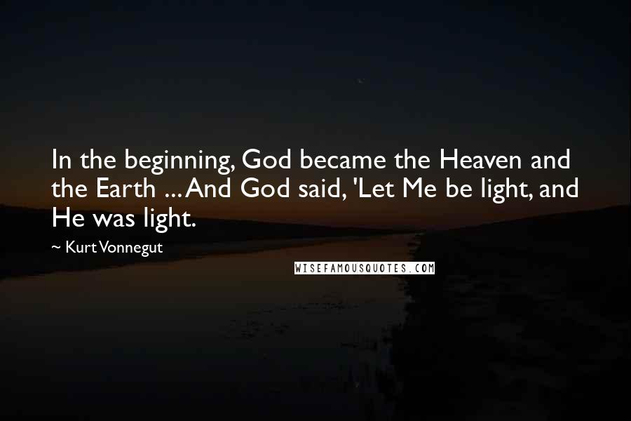 Kurt Vonnegut Quotes: In the beginning, God became the Heaven and the Earth ... And God said, 'Let Me be light, and He was light.