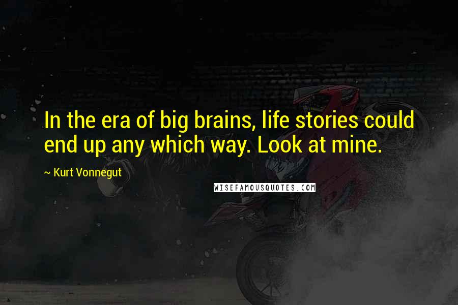 Kurt Vonnegut Quotes: In the era of big brains, life stories could end up any which way. Look at mine.